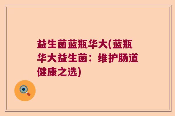 益生菌蓝瓶华大(蓝瓶华大益生菌：维护肠道健康之选)