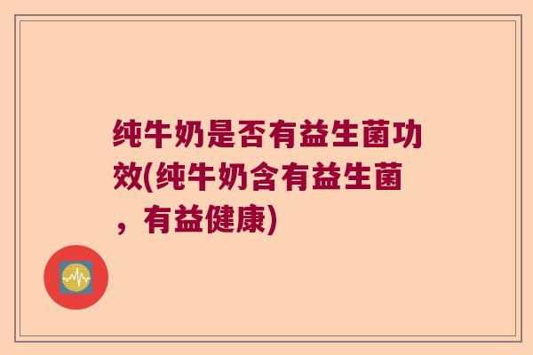 纯牛奶是否有益生菌功效(纯牛奶含有益生菌,有益健康) 纯牛奶是否有益生菌功效(纯牛奶含有益生菌,有益健康)
