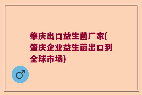 肇庆出口益生菌厂家(肇庆企业益生菌出口到全球市场)