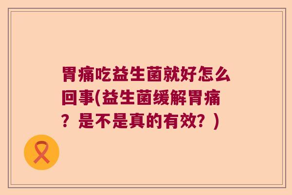 胃痛吃益生菌就好怎么回事(益生菌缓解胃痛？是不是真的有效？)
