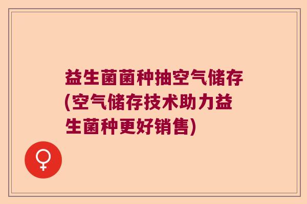 益生菌菌种抽空气储存(空气储存技术助力益生菌种更好销售)