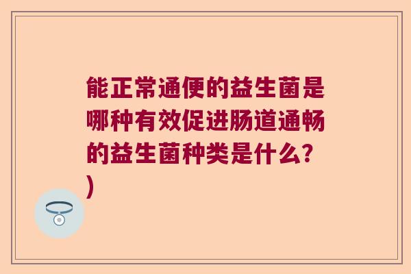 能正常通便的益生菌是哪种有效促进肠道通畅的益生菌种类是什么？)