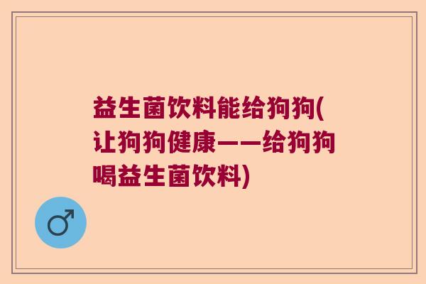 益生菌饮料能给狗狗(让狗狗健康——给狗狗喝益生菌饮料) 益生菌饮料能给狗狗(让狗狗健康——给狗狗喝益生菌饮料)