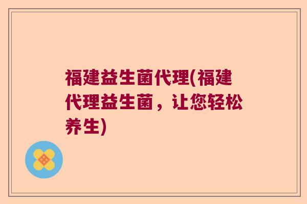 福建益生菌代理(福建代理益生菌，让您轻松养生)