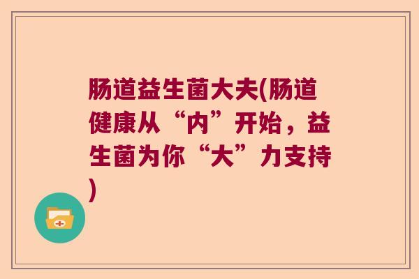 肠道益生菌大夫(肠道健康从“内”开始,益生菌为你“大”力支持) 肠道益生菌大夫(肠道健康从“内”开始,益生菌为你“大”力支持)