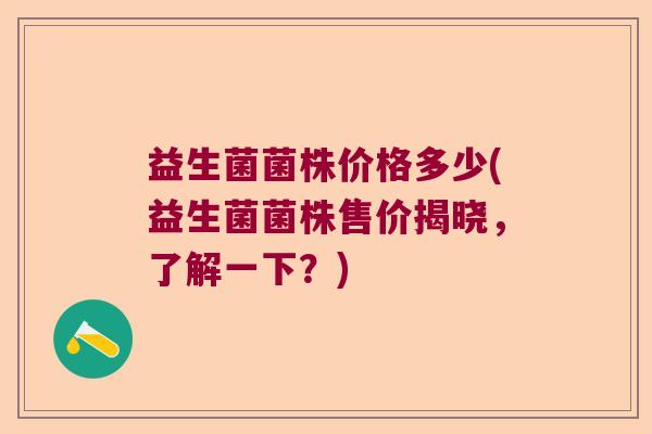 益生菌菌株价格多少(益生菌菌株售价揭晓，了解一下？)