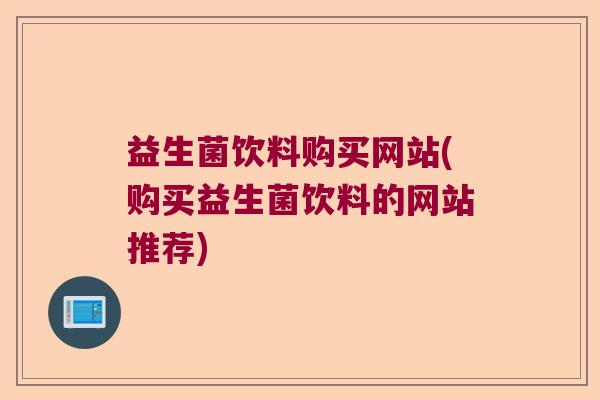 益生菌饮料购买网站(购买益生菌饮料的网站推荐)