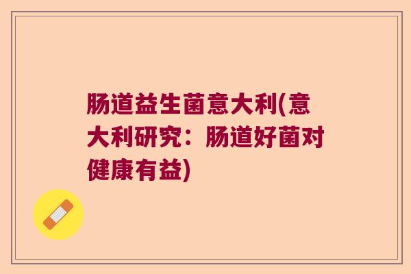 肠道益生菌意大利(意大利研究:肠道好菌对健康有益) 肠道益生菌意大利(意大利研究:肠道好菌对健康有益)
