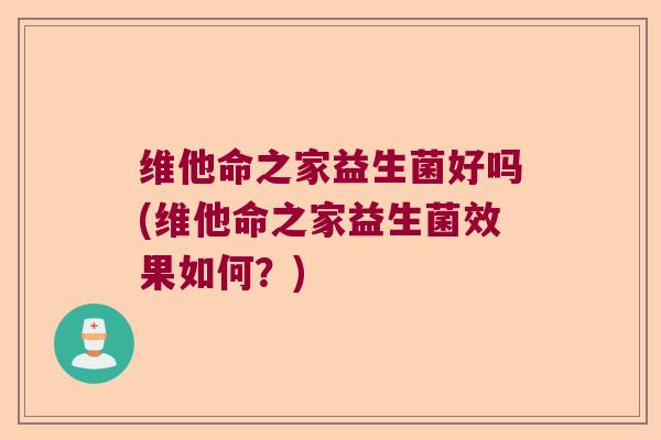 维他命之家益生菌好吗(维他命之家益生菌效果如何？)