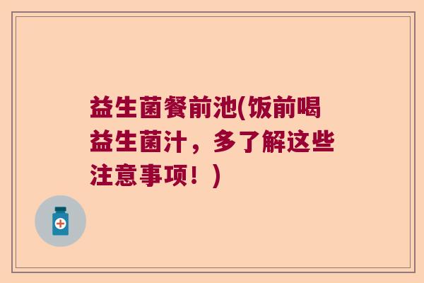 益生菌餐前池(饭前喝益生菌汁，多了解这些注意事项！)