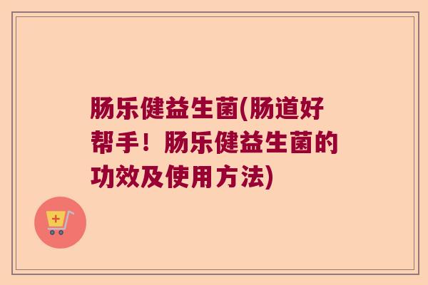 肠乐健益生菌(肠道好帮手!肠乐健益生菌的功效及使用方法) 肠乐健益生菌(肠道好帮手!肠乐健益生菌的功效及使用方法)