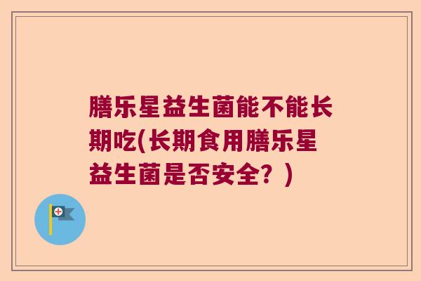 膳乐星益生菌能不能长期吃(长期食用膳乐星益生菌是否安全？)