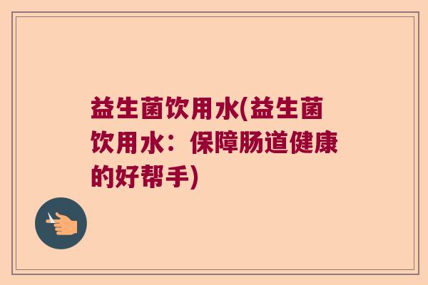 益生菌饮用水(益生菌饮用水：保障肠道健康的好帮手)
