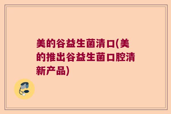 美的谷益生菌清口(美的推出谷益生菌口腔清新产品)