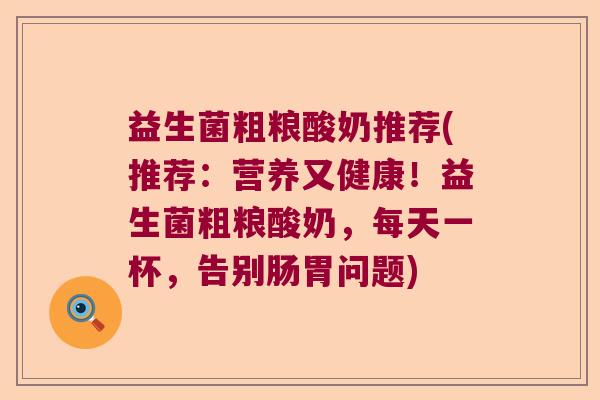 益生菌粗粮酸奶推荐(推荐：营养又健康！益生菌粗粮酸奶，每天一杯，告别肠胃问题)
