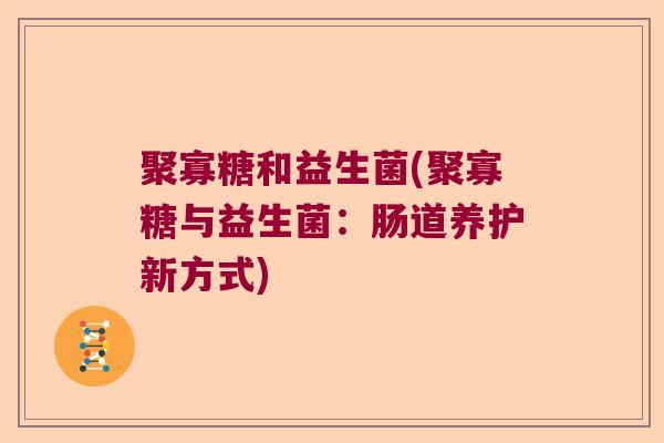 聚寡糖和益生菌(聚寡糖与益生菌：肠道养护新方式)