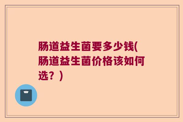 肠道益生菌要多少钱(肠道益生菌价格该如何选？)