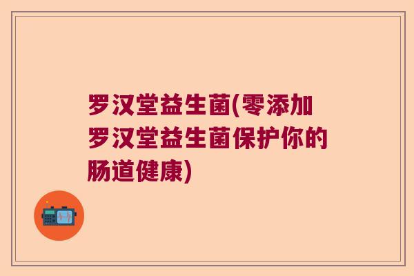 罗汉堂益生菌(零添加罗汉堂益生菌保护你的肠道健康)