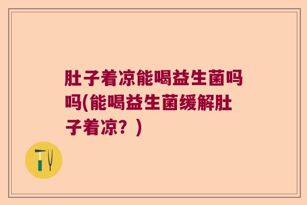 肚子着凉能喝益生菌吗吗(能喝益生菌缓解肚子着凉？)
