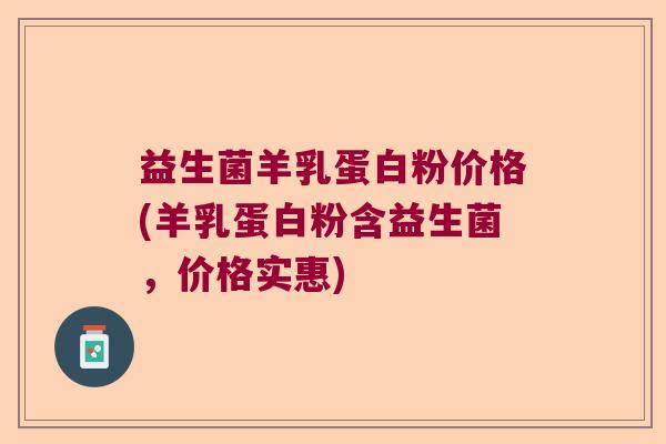 益生菌羊乳蛋白粉价格(羊乳蛋白粉含益生菌，价格实惠)