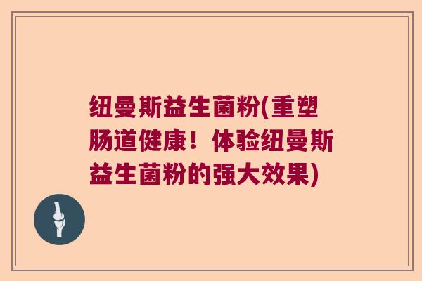 纽曼斯益生菌粉(重塑肠道健康！体验纽曼斯益生菌粉的强大效果)