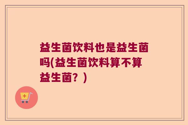益生菌饮料也是益生菌吗(益生菌饮料算不算益生菌？)