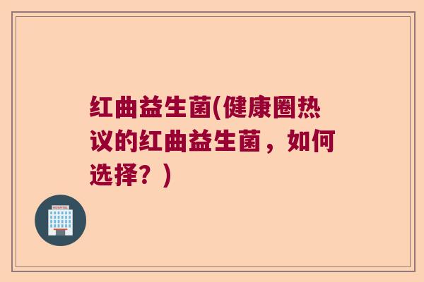 红曲益生菌(健康圈热议的红曲益生菌，如何选择？)