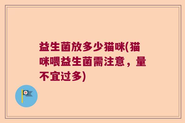 益生菌放多少猫咪(猫咪喂益生菌需注意，量不宜过多)