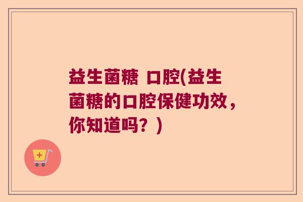 益生菌糖 口腔(益生菌糖的口腔保健功效，你知道吗？)