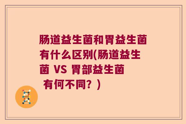 肠道益生菌和胃益生菌有什么区别(肠道益生菌 VS 胃部益生菌 有何不同？)