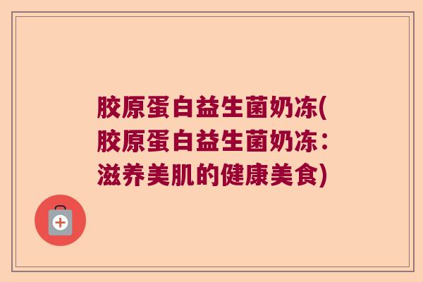 胶原蛋白益生菌奶冻(胶原蛋白益生菌奶冻：滋养美肌的健康美食)