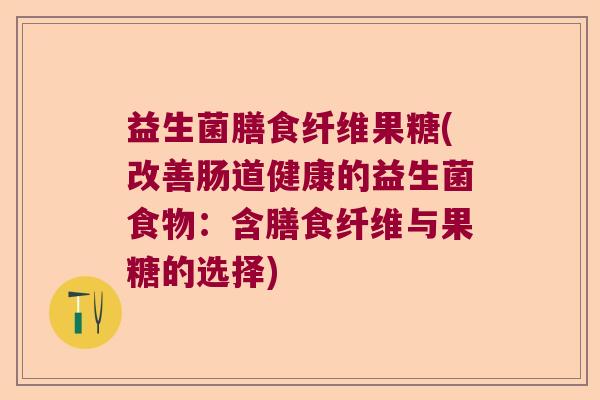 益生菌膳食纤维果糖(改善肠道健康的益生菌食物：含膳食纤维与果糖的选择)