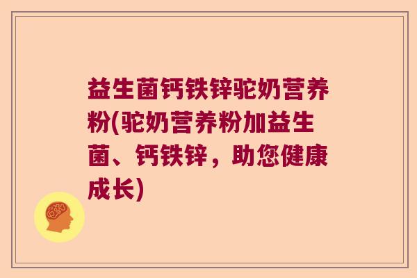 益生菌钙铁锌驼奶营养粉(驼奶营养粉加益生菌、钙铁锌，助您健康成长)