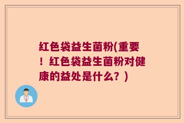 红色袋益生菌粉(重要！红色袋益生菌粉对健康的益处是什么？)