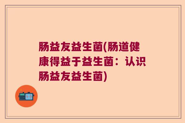 肠益友益生菌(肠道健康得益于益生菌：认识肠益友益生菌)