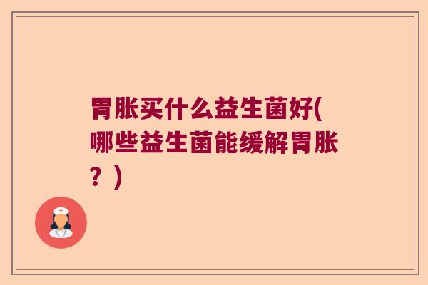 胃胀买什么益生菌好(哪些益生菌能缓解胃胀？)