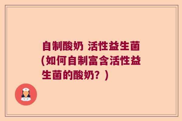 自制酸奶 活性益生菌(如何自制富含活性益生菌的酸奶？)