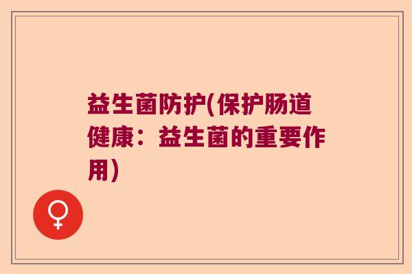 益生菌防护(保护肠道健康：益生菌的重要作用)
