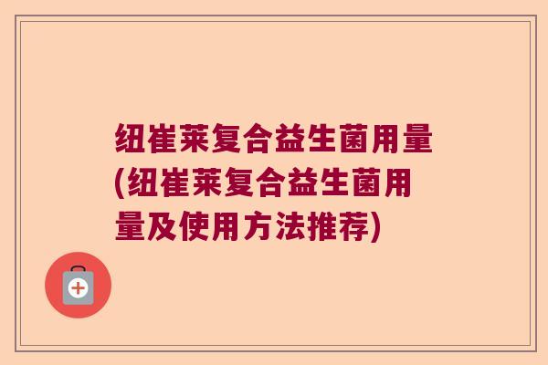 纽崔莱复合益生菌用量(纽崔莱复合益生菌用量及使用方法推荐)