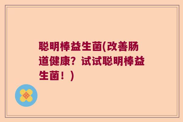 聪明棒益生菌(改善肠道健康?试试聪明棒益生菌!) 聪明棒益生菌(改善肠道健康?试试聪明棒益生菌!)