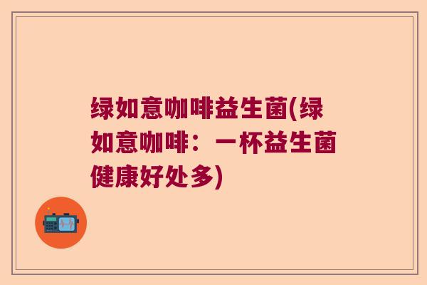 绿如意咖啡益生菌(绿如意咖啡：一杯益生菌健康好处多)