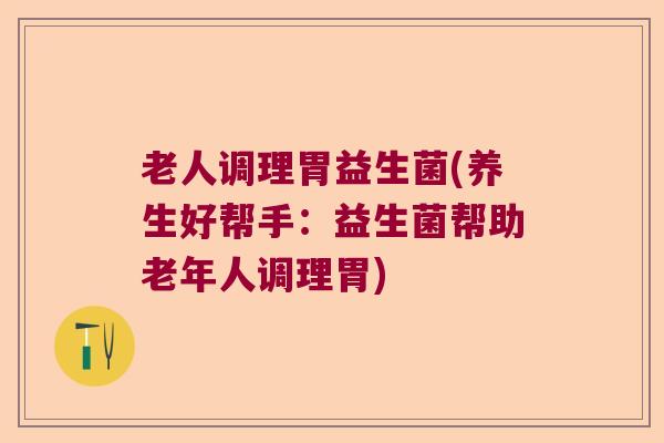 老人调理胃益生菌(养生好帮手：益生菌帮助老年人调理胃)