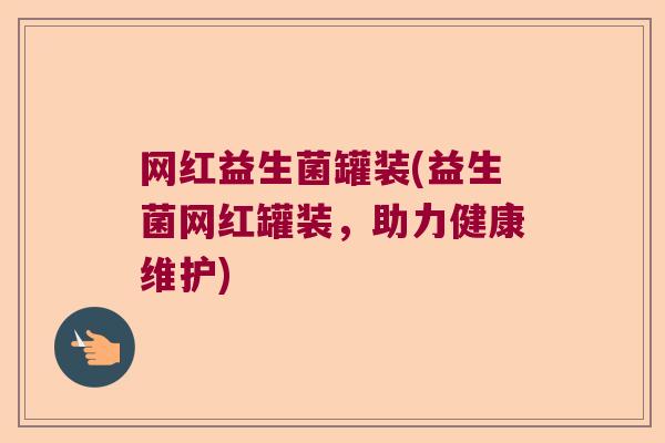 网红益生菌罐装(益生菌网红罐装,助力健康维护) 网红益生菌罐装(益生菌网红罐装,助力健康维护)