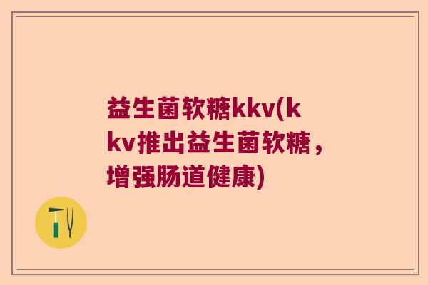 益生菌软糖kkv(kkv推出益生菌软糖，增强肠道健康)