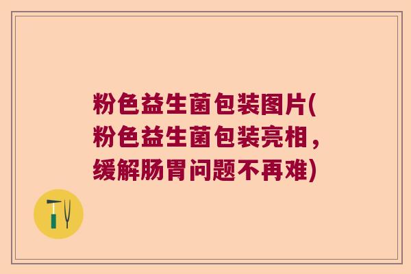 粉色益生菌包装图片(粉色益生菌包装亮相，缓解肠胃问题不再难)