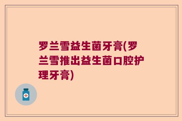 罗兰雪益生菌牙膏(罗兰雪推出益生菌口腔护理牙膏)