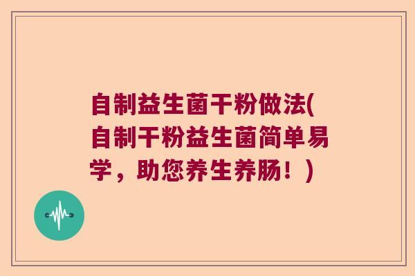 自制益生菌干粉做法(自制干粉益生菌简单易学，助您养生养肠！)