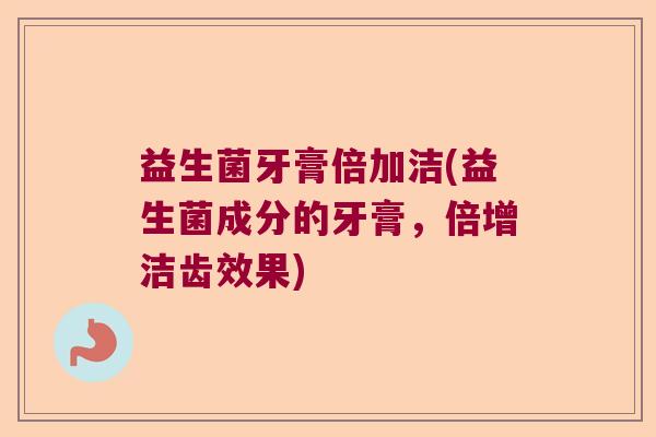 益生菌牙膏倍加洁(益生菌成分的牙膏，倍增洁齿效果)