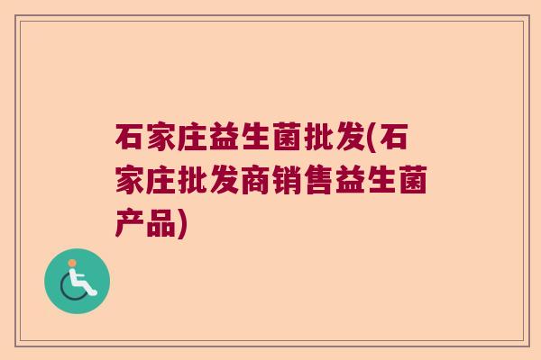 石家庄益生菌批发(石家庄批发商销售益生菌产品)