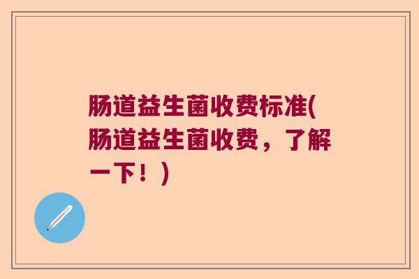 肠道益生菌收费标准(肠道益生菌收费，了解一下！)